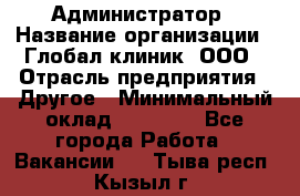 Администратор › Название организации ­ Глобал клиник, ООО › Отрасль предприятия ­ Другое › Минимальный оклад ­ 15 000 - Все города Работа » Вакансии   . Тыва респ.,Кызыл г.